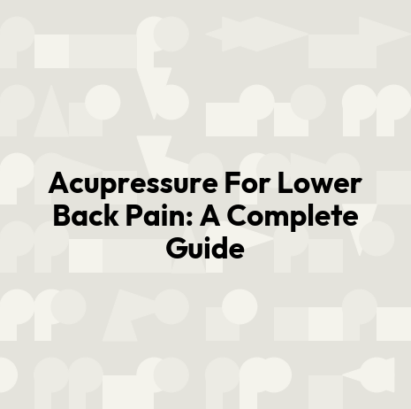 Acupressure For Lower Back Pain: A Complete Guide