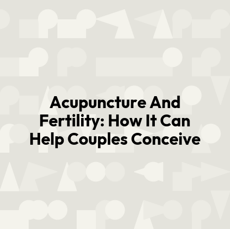 Acupuncture And Fertility: How It Can Help Couples Conceive