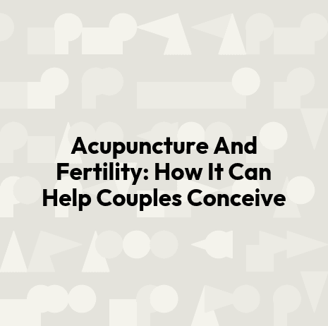 Acupuncture And Fertility: How It Can Help Couples Conceive