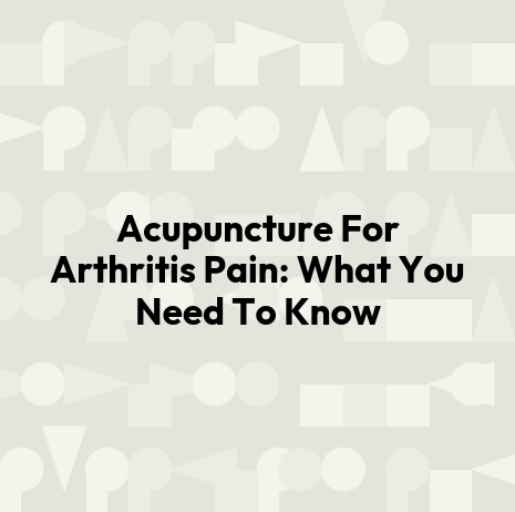 Acupuncture For Arthritis Pain: What You Need To Know