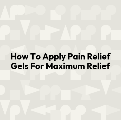 How To Apply Pain Relief Gels For Maximum Relief