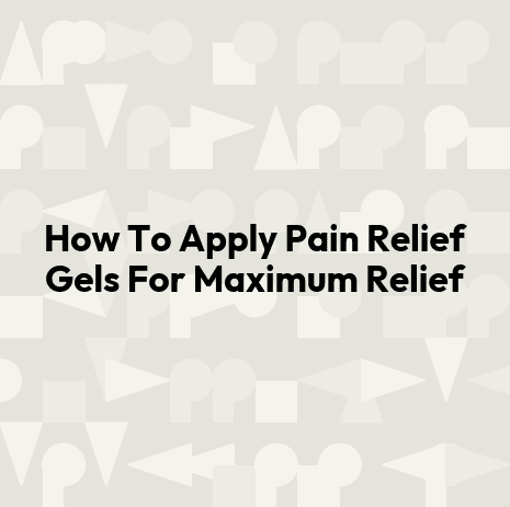 How To Apply Pain Relief Gels For Maximum Relief