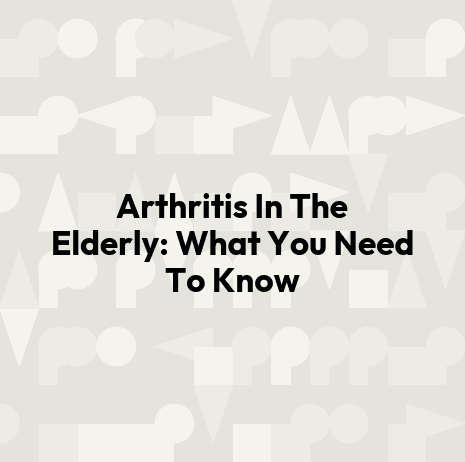 Arthritis In The Elderly: What You Need To Know