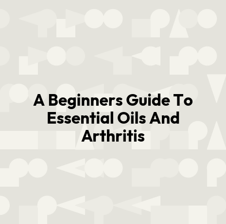 A Beginners Guide To Essential Oils And Arthritis
