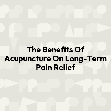 The Benefits Of Acupuncture On Long-Term Pain Relief