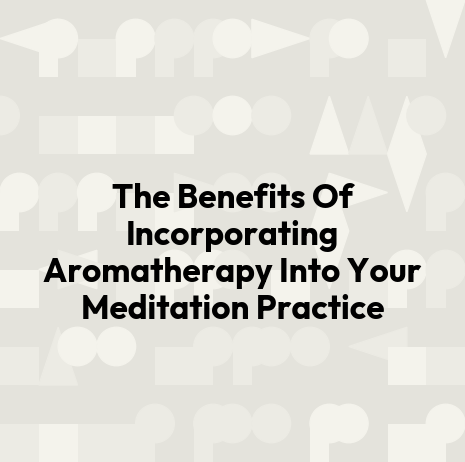 The Benefits Of Incorporating Aromatherapy Into Your Meditation Practice
