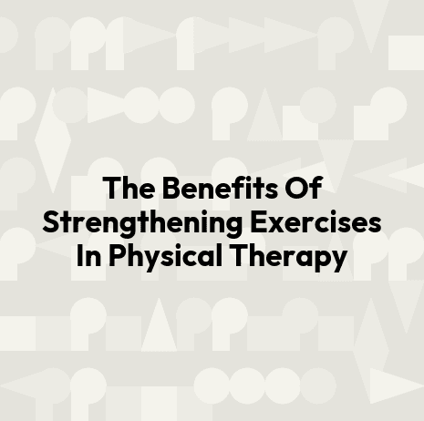 The Benefits Of Strengthening Exercises In Physical Therapy