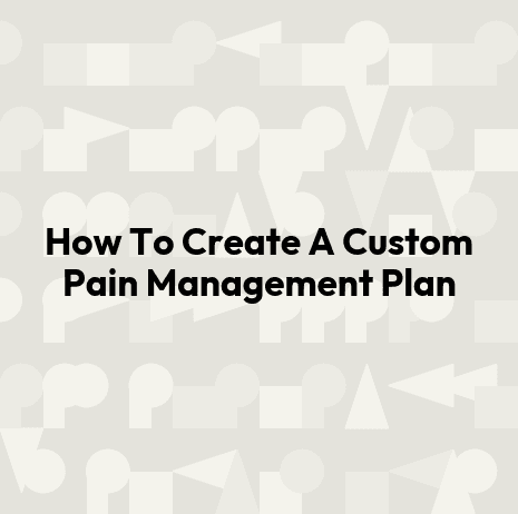 How To Create A Custom Pain Management Plan