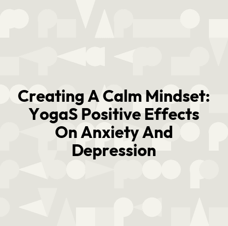 Creating A Calm Mindset: YogaS Positive Effects On Anxiety And Depression