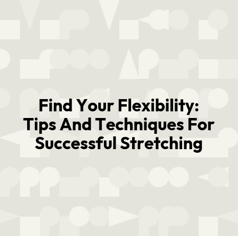Find Your Flexibility: Tips And Techniques For Successful Stretching