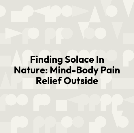 Finding Solace In Nature: Mind-Body Pain Relief Outside