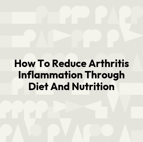 How To Reduce Arthritis Inflammation Through Diet And Nutrition