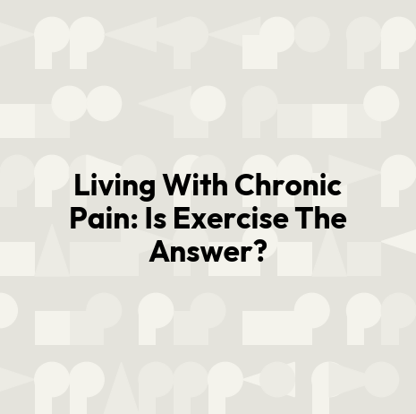 Living With Chronic Pain: Is Exercise The Answer?