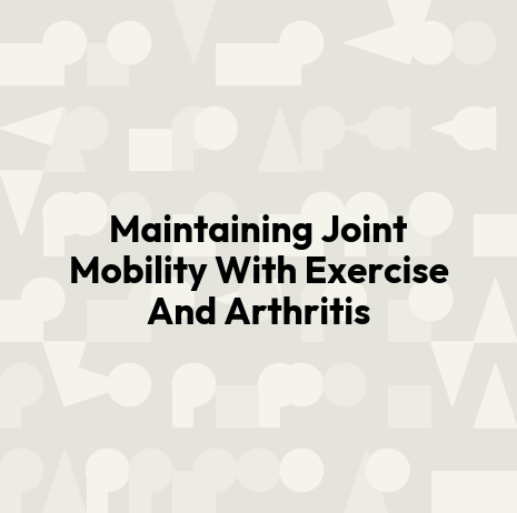 Maintaining Joint Mobility With Exercise And Arthritis