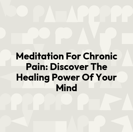 Meditation For Chronic Pain: Discover The Healing Power Of Your Mind