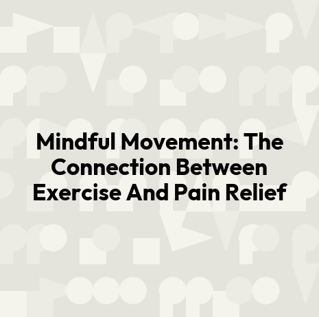 Mindful Movement: The Connection Between Exercise And Pain Relief