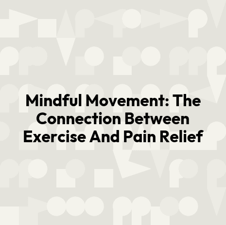 Mindful Movement: The Connection Between Exercise And Pain Relief