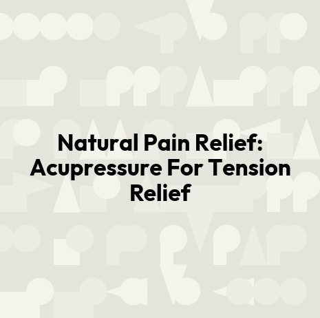 Natural Pain Relief: Acupressure For Tension Relief