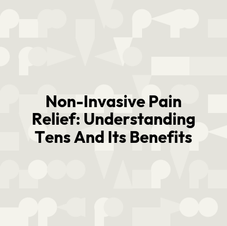 Non-Invasive Pain Relief: Understanding Tens And Its Benefits