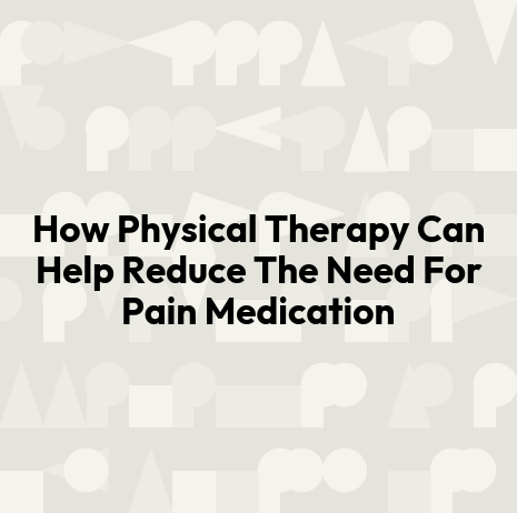How Physical Therapy Can Help Reduce The Need For Pain Medication