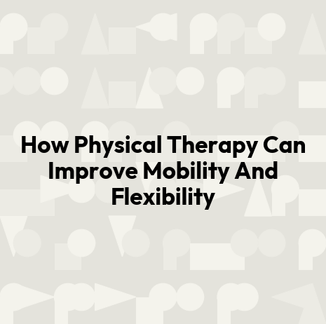 How Physical Therapy Can Improve Mobility And Flexibility