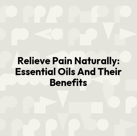 Relieve Pain Naturally: Essential Oils And Their Benefits