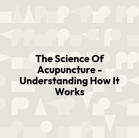 The Science Of Acupuncture - Understanding How It Works