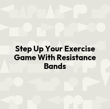 Step Up Your Exercise Game With Resistance Bands