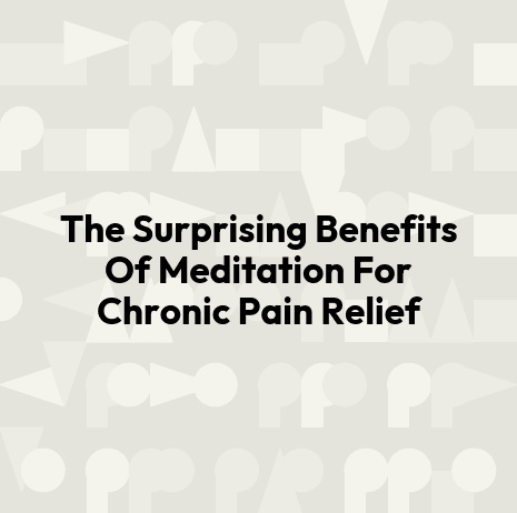 The Surprising Benefits Of Meditation For Chronic Pain Relief