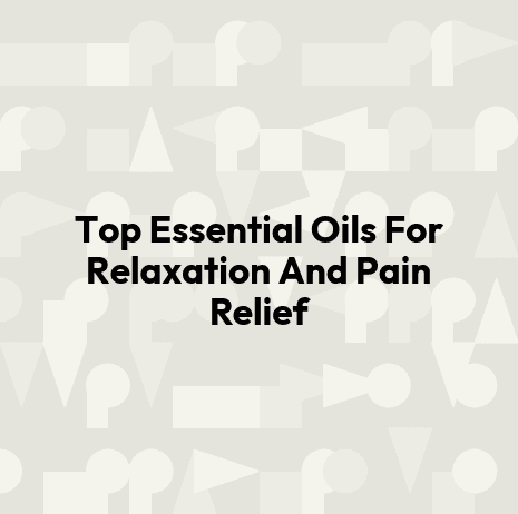 Top Essential Oils For Relaxation And Pain Relief