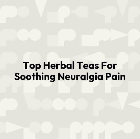 Top Herbal Teas For Soothing Neuralgia Pain