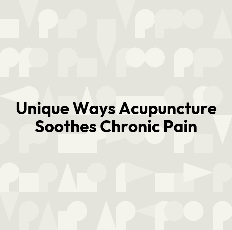 Unique Ways Acupuncture Soothes Chronic Pain