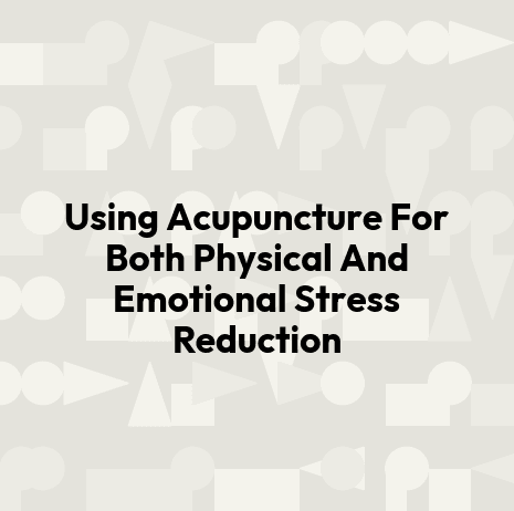 Using Acupuncture For Both Physical And Emotional Stress Reduction