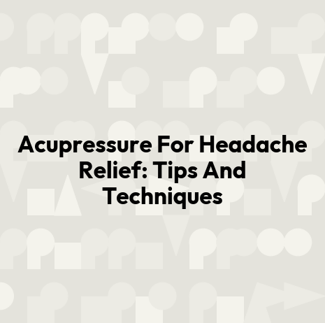 Acupressure For Headache Relief: Tips And Techniques