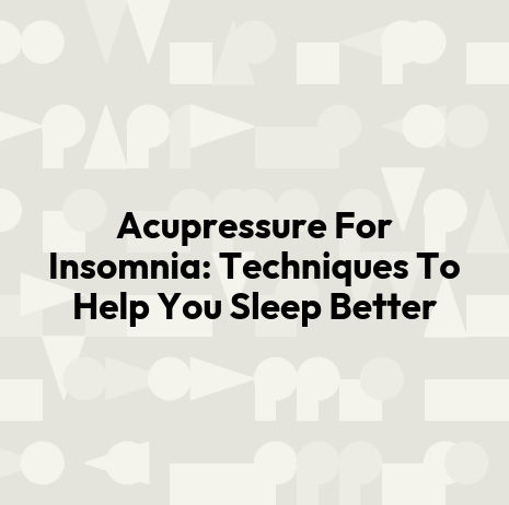 Acupressure For Insomnia: Techniques To Help You Sleep Better
