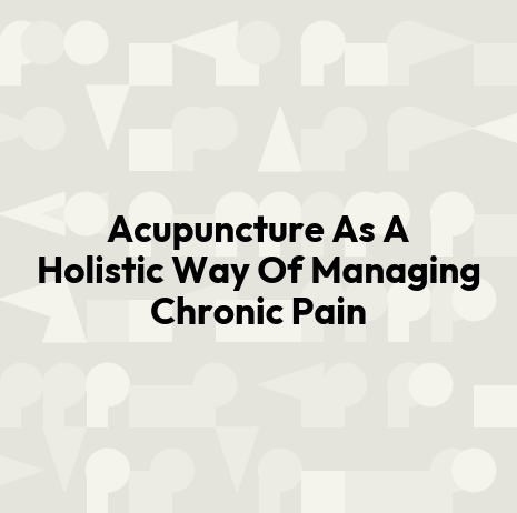 Acupuncture As A Holistic Way Of Managing Chronic Pain