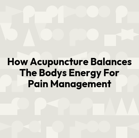 How Acupuncture Balances The Bodys Energy For Pain Management