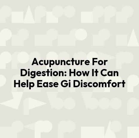 Acupuncture For Digestion: How It Can Help Ease Gi Discomfort