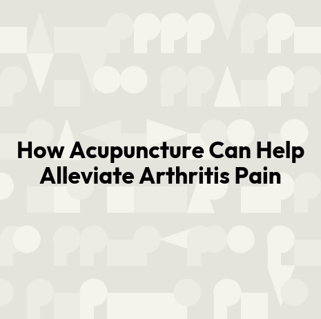 How Acupuncture Can Help Alleviate Arthritis Pain