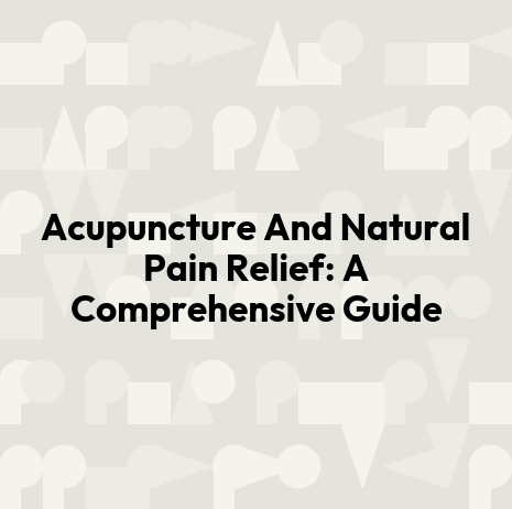 Acupuncture And Natural Pain Relief: A Comprehensive Guide