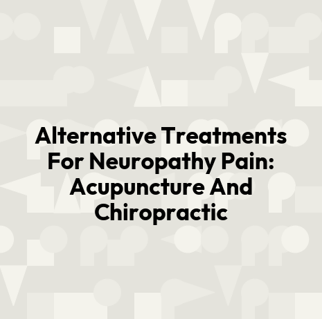 Alternative Treatments For Neuropathy Pain: Acupuncture And Chiropractic