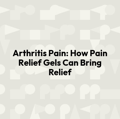 Arthritis Pain: How Pain Relief Gels Can Bring Relief