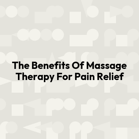 The Benefits Of Massage Therapy For Pain Relief