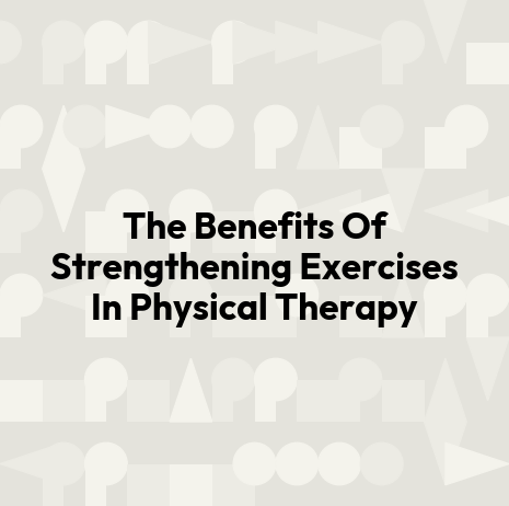 The Benefits Of Strengthening Exercises In Physical Therapy