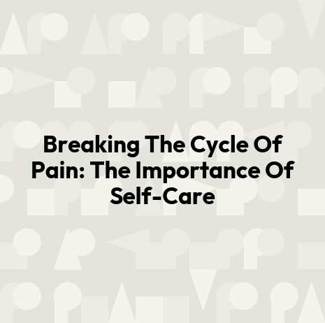 Breaking The Cycle Of Pain: The Importance Of Self-Care