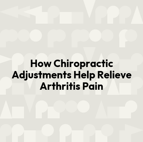 How Chiropractic Adjustments Help Relieve Arthritis Pain
