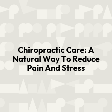 Chiropractic Care: A Natural Way To Reduce Pain And Stress