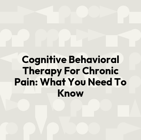 Cognitive Behavioral Therapy For Chronic Pain: What You Need To Know
