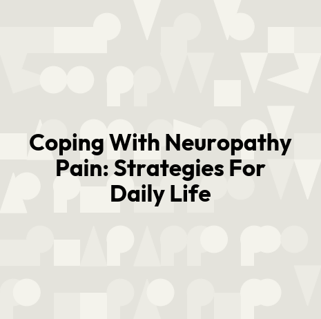 Coping With Neuropathy Pain: Strategies For Daily Life