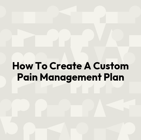 How To Create A Custom Pain Management Plan